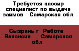 Требуется кассир-специалист по выдаче займов - Самарская обл., Сызрань г. Работа » Вакансии   . Самарская обл.